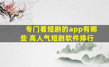 专门看短剧的app有哪些 高人气短剧软件排行